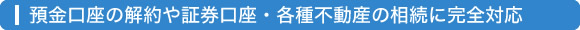 各種預金口座や証券口座の解約・相続に完全対応